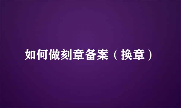 如何做刻章备案（换章）