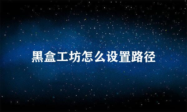 黑盒工坊怎么设置路径