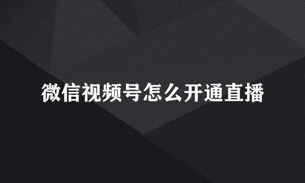 微信视频号怎么开通直播