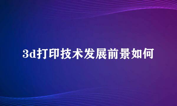 3d打印技术发展前景如何