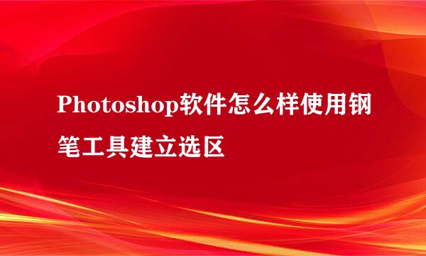 Photoshop软件怎么样使用钢笔工具建立选区