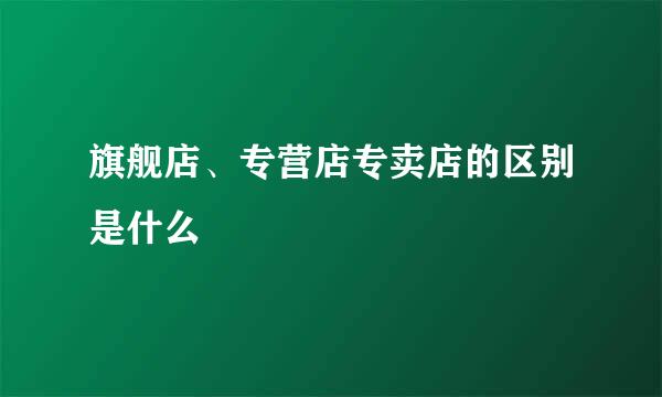 旗舰店、专营店专卖店的区别是什么