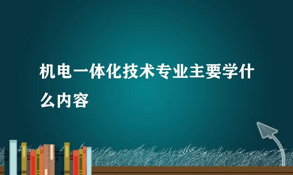 机电一体化技术专业主要学什么内容