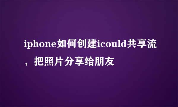 iphone如何创建icould共享流，把照片分享给朋友