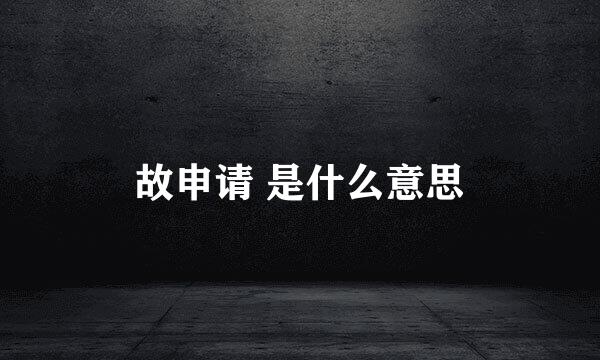 故申请 是什么意思