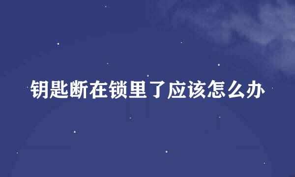 钥匙断在锁里了应该怎么办