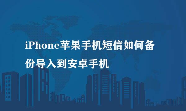 iPhone苹果手机短信如何备份导入到安卓手机