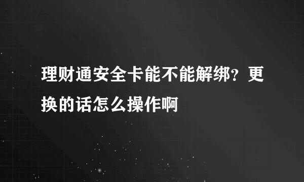 理财通安全卡能不能解绑？更换的话怎么操作啊