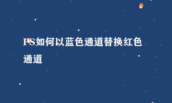 PS如何以蓝色通道替换红色通道