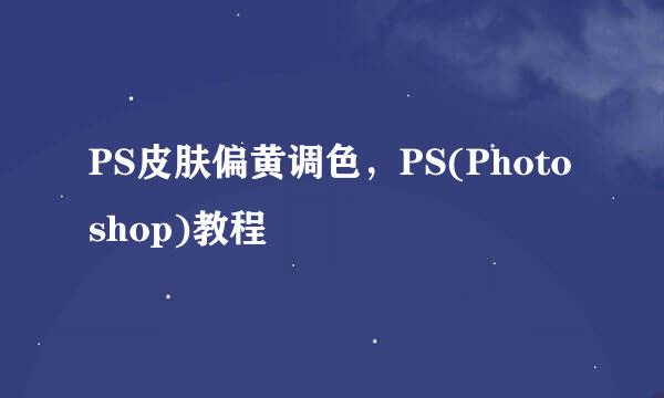 PS皮肤偏黄调色，PS(Photoshop)教程