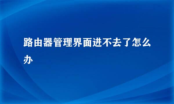 路由器管理界面进不去了怎么办