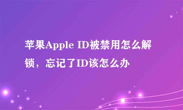 苹果Apple ID被禁用怎么解锁，忘记了ID该怎么办