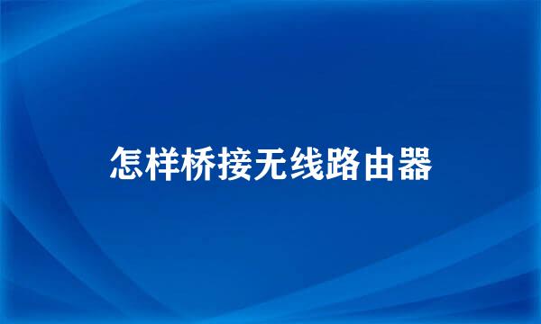怎样桥接无线路由器