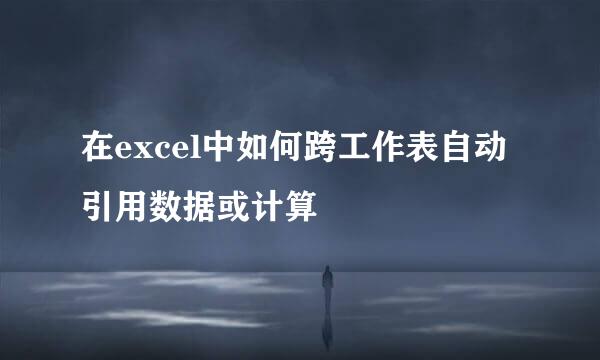 在excel中如何跨工作表自动引用数据或计算