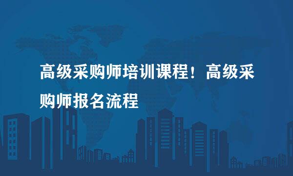 高级采购师培训课程！高级采购师报名流程