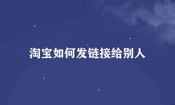 淘宝如何发链接给别人