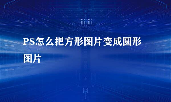 PS怎么把方形图片变成圆形图片