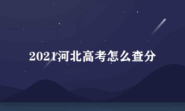 2021河北高考怎么查分