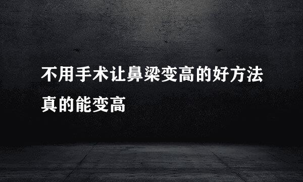 不用手术让鼻梁变高的好方法真的能变高