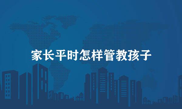 家长平时怎样管教孩子