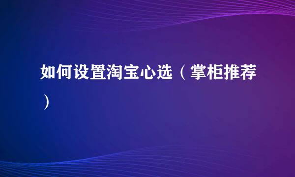 如何设置淘宝心选（掌柜推荐）