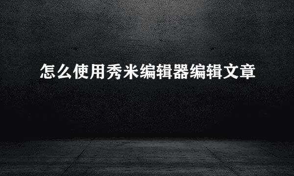 怎么使用秀米编辑器编辑文章