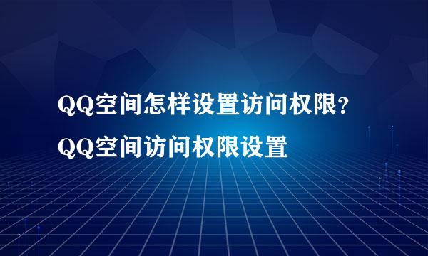QQ空间怎样设置访问权限？QQ空间访问权限设置