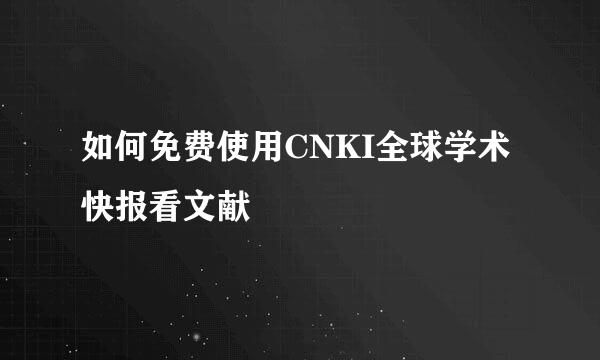 如何免费使用CNKI全球学术快报看文献