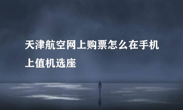 天津航空网上购票怎么在手机上值机选座