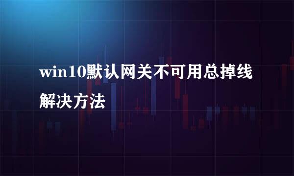 win10默认网关不可用总掉线解决方法