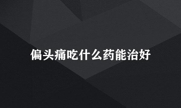 偏头痛吃什么药能治好
