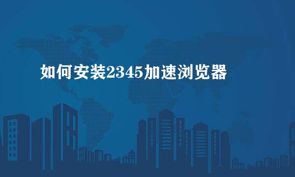如何安装2345加速浏览器
