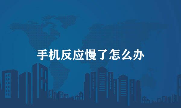 手机反应慢了怎么办