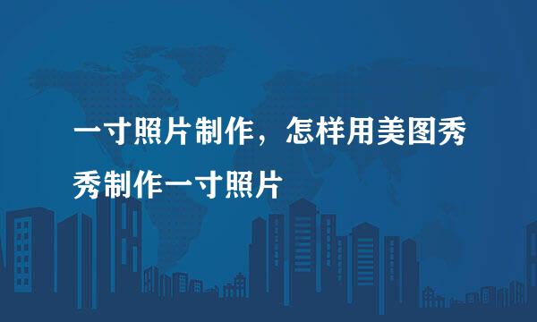 一寸照片制作，怎样用美图秀秀制作一寸照片