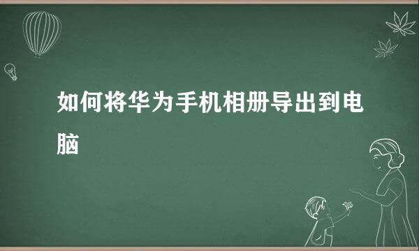 如何将华为手机相册导出到电脑