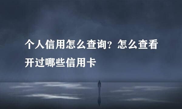 个人信用怎么查询？怎么查看开过哪些信用卡