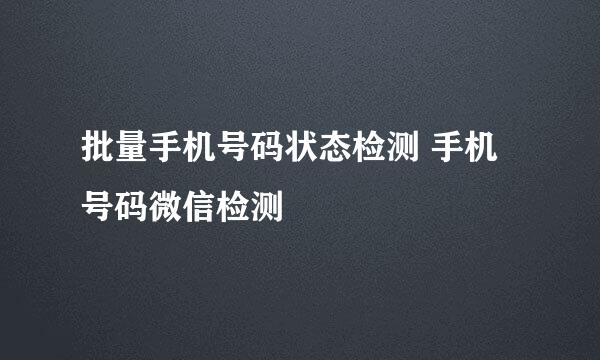 批量手机号码状态检测 手机号码微信检测