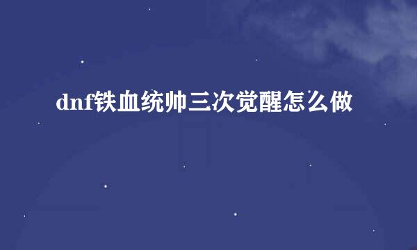 dnf铁血统帅三次觉醒怎么做