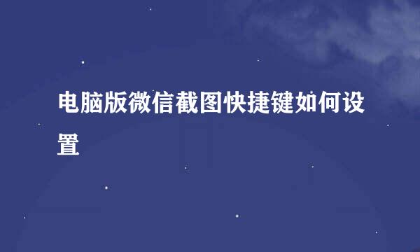 电脑版微信截图快捷键如何设置