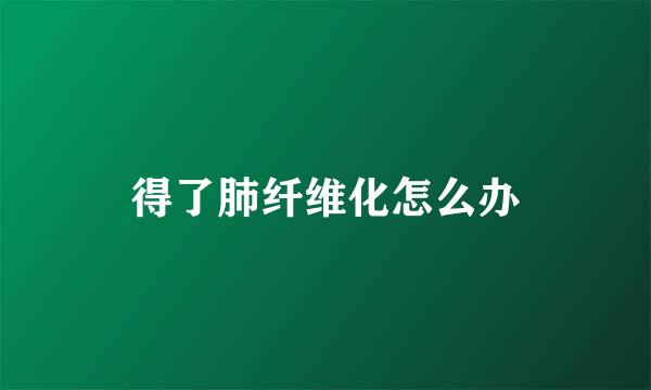 得了肺纤维化怎么办
