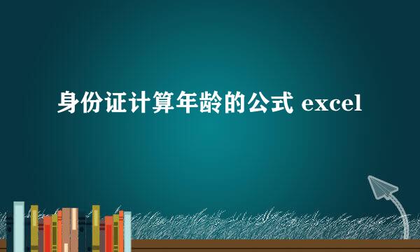 身份证计算年龄的公式 excel