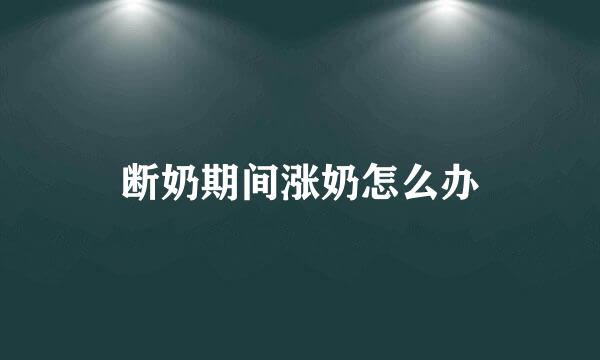 断奶期间涨奶怎么办