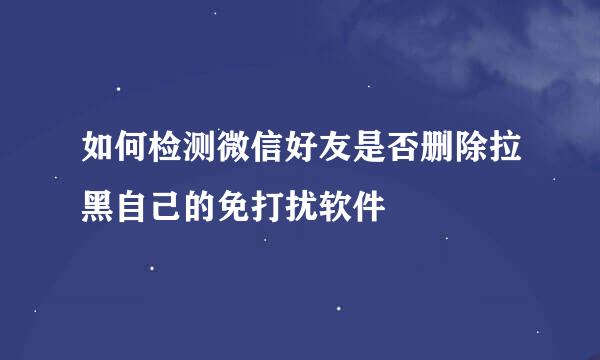如何检测微信好友是否删除拉黑自己的免打扰软件