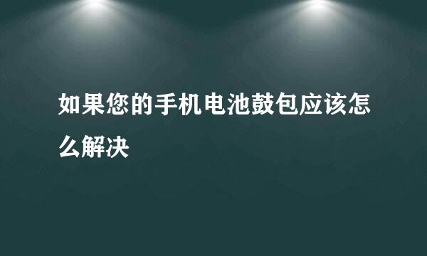 如果您的手机电池鼓包应该怎么解决