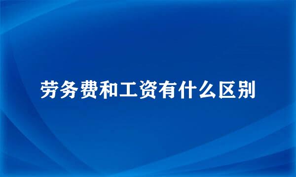 劳务费和工资有什么区别