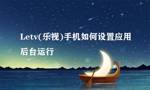 Letv(乐视)手机如何设置应用后台运行