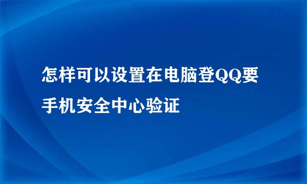 怎样可以设置在电脑登QQ要手机安全中心验证