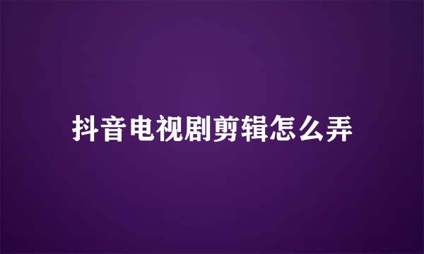 抖音电视剧剪辑怎么弄