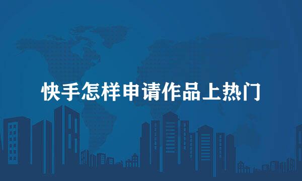 快手怎样申请作品上热门