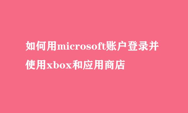 如何用microsoft账户登录并使用xbox和应用商店